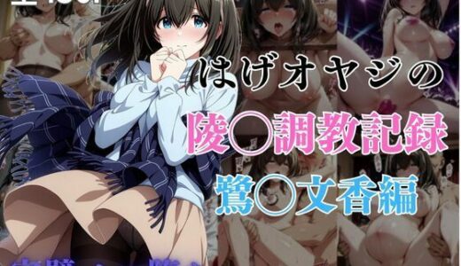 【無料で読める？】はげオヤジの陵◯調教記録鷺◯文香編 【エイハブ】