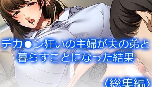 【無料で読める？】デカ●ン狂いの主婦が夫の弟と暮らすことになった結果 ＜総集編＞ 【悶々堂】