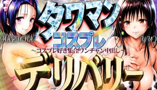 【無料で読める？】タワマンコスプレデリバリー 〜コスプレ好き集合！ワンチャン中出し〜 HARUNA＆YUI 【ぞえっくす】