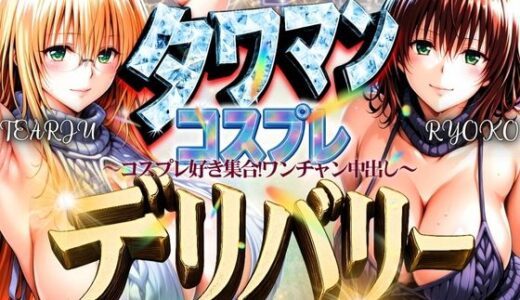 【無料で読める？】タワマンコスプレデリバリー 〜コスプレ好き集合！ワンチャン中出し〜 TEARJU＆RYOKO 【ぞえっくす】