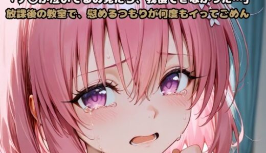 【無料で読める？】「モ〇が泣いてるの見たら、我慢できなかった…」放課後の教室で、慰めるつもりが何度もイってごめん 【いちはち】